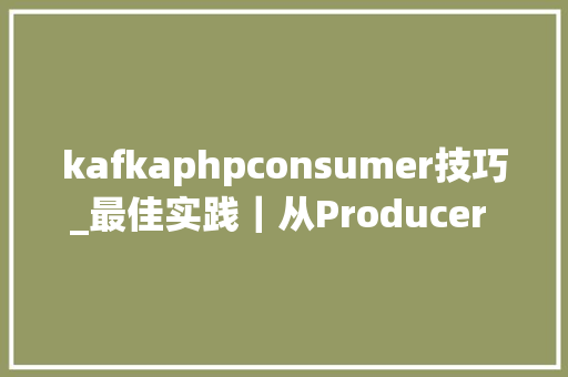 kafkaphpconsumer技巧_最佳实践｜从Producer 到 Consumer若何有效监控 Kafka