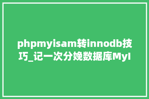 phpmyisam转innodb技巧_记一次分娩数据库MyISAM存储引擎转为Innodb过程