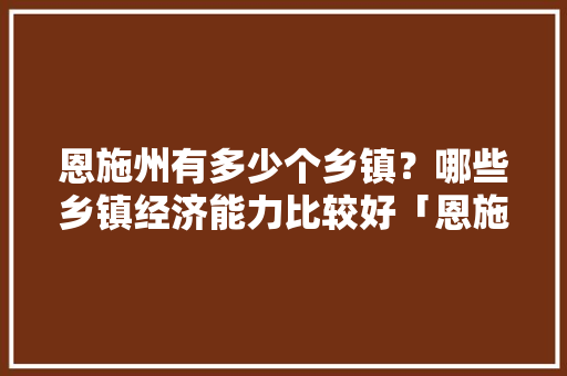 恩施州有多少个乡镇？哪些乡镇经济能力比较好「恩施百度推广」