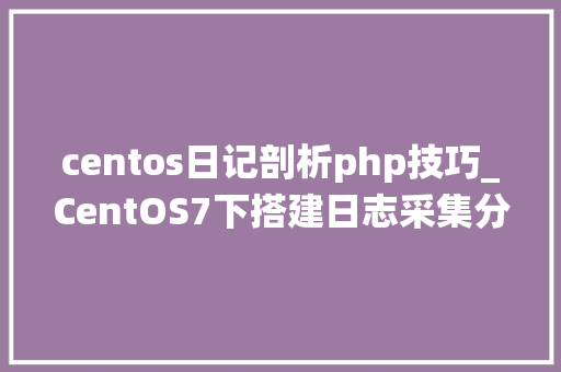 centos日记剖析php技巧_CentOS7下搭建日志采集分析系统LogAnalyzer