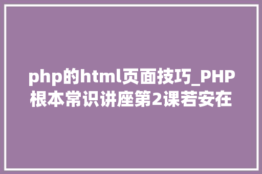 php的html页面技巧_PHP根本常识讲座第2课若安在HTML页面中嵌入PHP代码