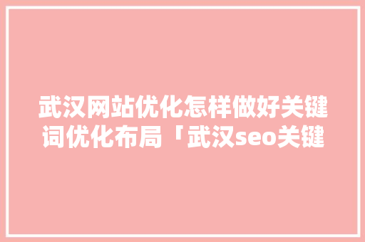 武汉网站优化怎样做好关键词优化布局「武汉seo关键字优化」