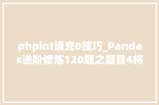 phpint填充0技巧_Pandas进阶修炼120题之题目4将空值用高下值的平均值填充