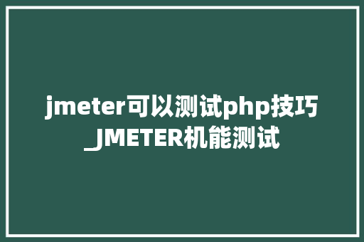 jmeter可以测试php技巧_JMETER机能测试