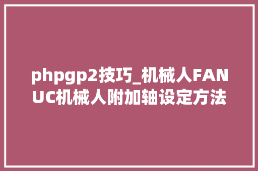 phpgp2技巧_机械人FANUC机械人附加轴设定方法三