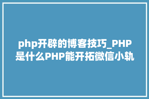 php开辟的博客技巧_PHP是什么PHP能开拓微信小轨范吗