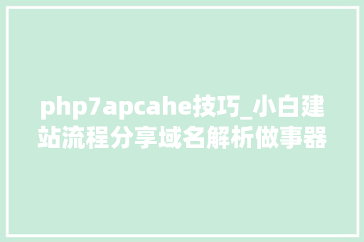 php7apcahe技巧_小白建站流程分享域名解析做事器设备和网站制作