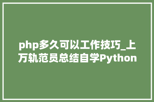 php多久可以工作技巧_上万轨范员总结自学Python掌握到什么程度就可以找工作了