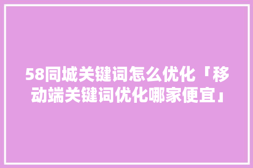 58同城关键词怎么优化「移动端关键词优化哪家便宜」