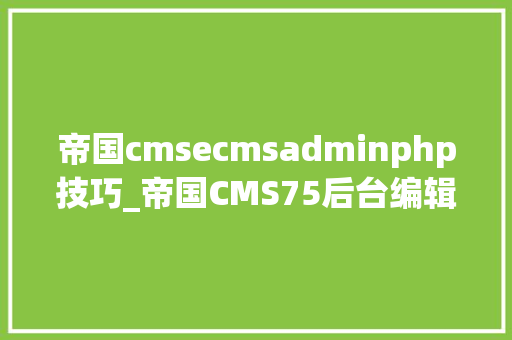 帝国cmsecmsadminphp技巧_帝国CMS75后台编辑器更换为 ueditor 143百度编辑器的教程