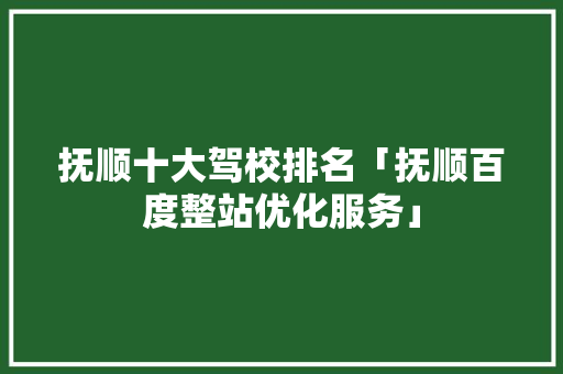 抚顺十大驾校排名「抚顺百度整站优化服务」