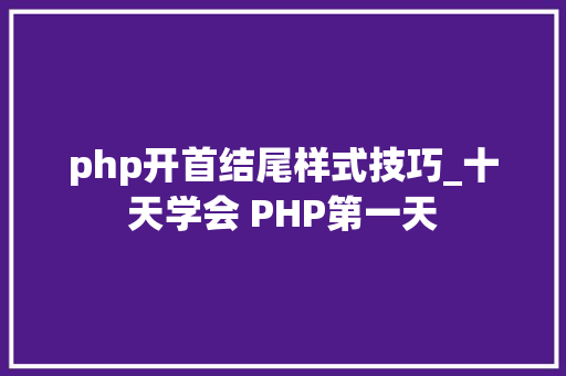 php开首结尾样式技巧_十天学会 PHP第一天