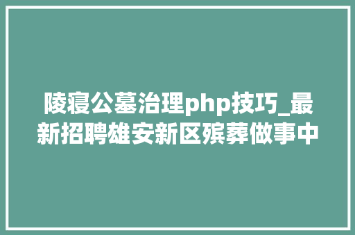 陵寝公墓治理php技巧_最新招聘雄安新区殡葬做事中央招人涉及多个岗位