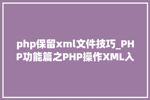php保留xml文件技巧_PHP功能篇之PHP操作XML入门到实战