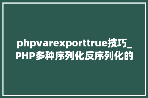 phpvarexporttrue技巧_PHP多种序列化反序列化的方法