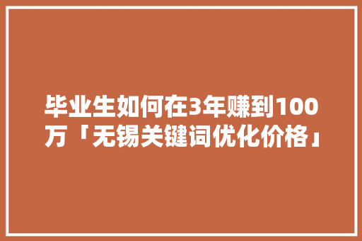 毕业生如何在3年赚到100万「无锡关键词优化价格」