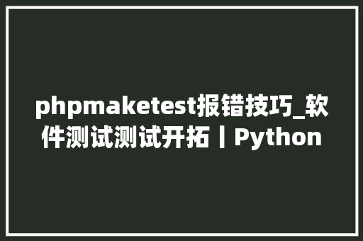 phpmaketest报错技巧_软件测试测试开拓丨Python装饰器常见报错信息原因和解决筹划