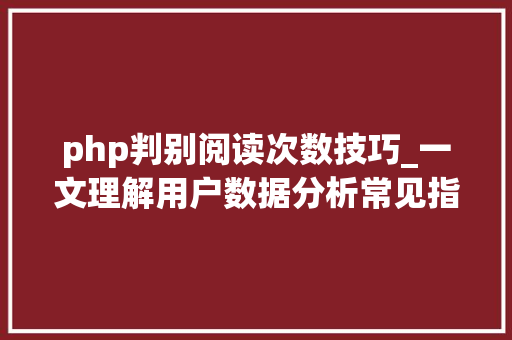 php判别阅读次数技巧_一文理解用户数据分析常见指标与事理