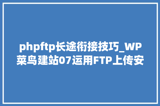 phpftp长途衔接技巧_WP菜鸟建站07运用FTP上传安装wordpress轨范让网站动起来