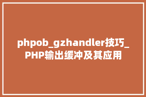 phpob_gzhandler技巧_PHP输出缓冲及其应用