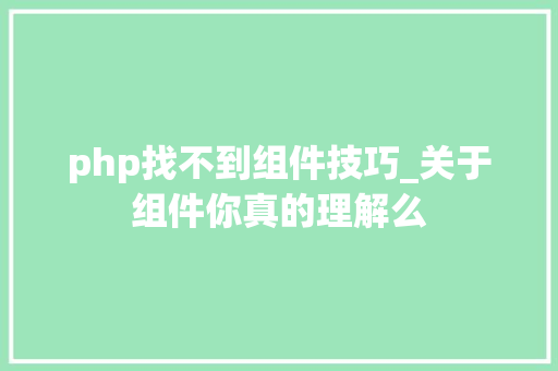 php找不到组件技巧_关于组件你真的理解么