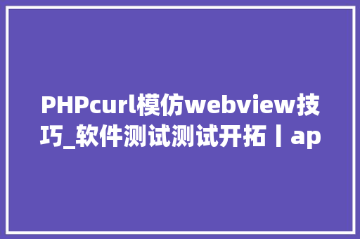 PHPcurl模仿webview技巧_软件测试测试开拓丨app自动化测试之Appium WebView 技能事理