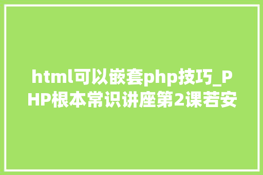 html可以嵌套php技巧_PHP根本常识讲座第2课若安在HTML页面中嵌入PHP代码