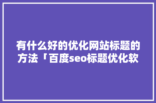 有什么好的优化网站标题的方法「百度seo标题优化软件」