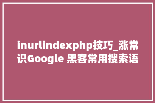 inurlindexphp技巧_涨常识Google 黑客常用搜索语句一览  原力计划