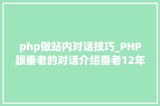 php做站内对话技巧_PHP跟垂老的对话介绍垂老12年架构师牛的一批
