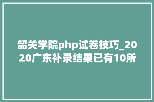 韶关学院php试卷技巧_2020广东补录结果已有10所院校公布4所院校寄出录取通知书