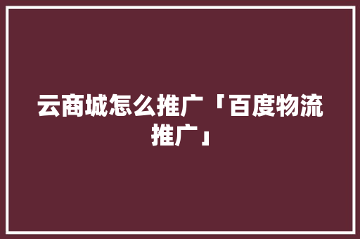 云商城怎么推广「百度物流推广」