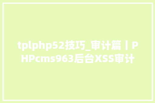 tplphp52技巧_审计篇丨PHPcms963后台XSS审计