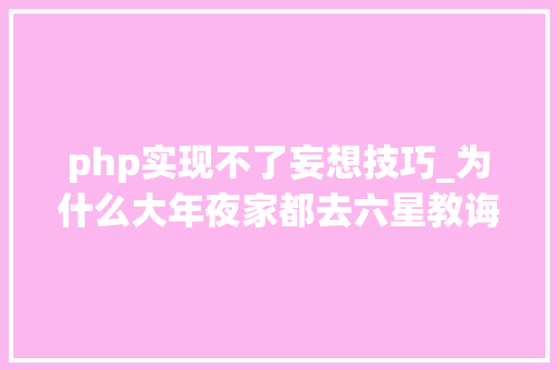 php实现不了妄想技巧_为什么大年夜家都去六星教诲听课为什么PHP轨范员一人难求