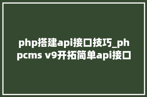 php搭建api接口技巧_phpcms v9开拓简单api接口适用于小白