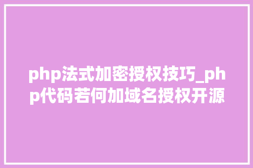 php法式加密授权技巧_php代码若何加域名授权开源php项目若何保护版权 商业授权