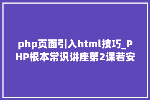 php页面引入html技巧_PHP根本常识讲座第2课若安在HTML页面中嵌入PHP代码