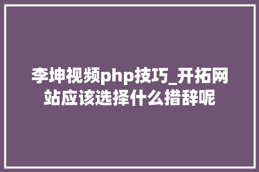 李坤视频php技巧_开拓网站应该选择什么措辞呢