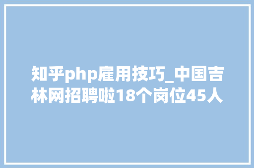 知乎php雇用技巧_中国吉林网招聘啦18个岗位45人