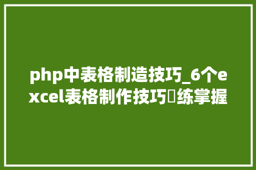 php中表格制造技巧_6个excel表格制作技巧闇练掌握工作效率加倍