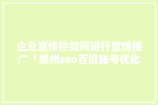 企业宣传栏如何进行宣传推广「郑州seo百度账号优化公司」 企业宣传栏如何进行宣传推广「郑州seo百度账号优化公司」 Web前端