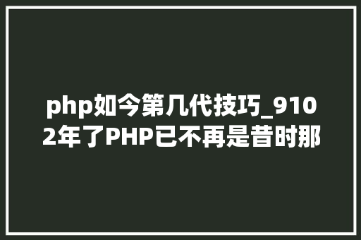 php如今第几代技巧_9102年了PHP已不再是昔时那个设计糟糕的措辞了