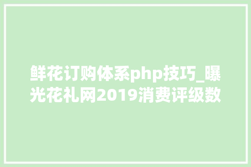 鲜花订购体系php技巧_曝光花礼网2019消费评级数据出炉 获不建议下单