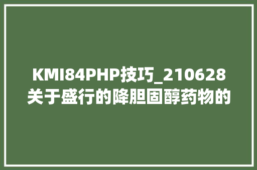 KMI84PHP技巧_210628关于盛行的降胆固醇药物的损害您还没有被告知长文