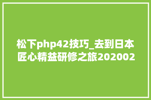 松下php42技巧_去到日本匠心精益研修之旅2020021720200223