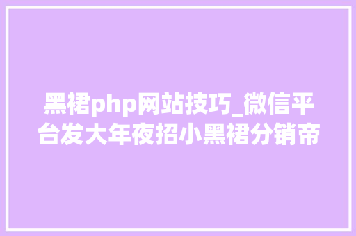 黑裙php网站技巧_微信平台发大年夜招小黑裙分销帝国一夜终结