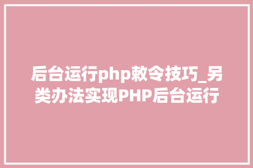 后台运行php敕令技巧_另类办法实现PHP后台运行
