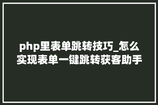 php里表单跳转技巧_怎么实现表单一键跳转获客助手进行高效引流