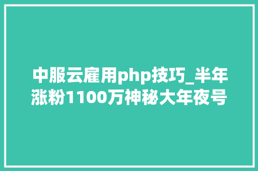 中服云雇用php技巧_半年涨粉1100万神秘大年夜号夜听背后竟是把衣柜钻坏的汉子