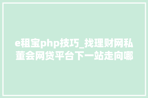 e租宝php技巧_找理财网私董会网贷平台下一站走向哪里